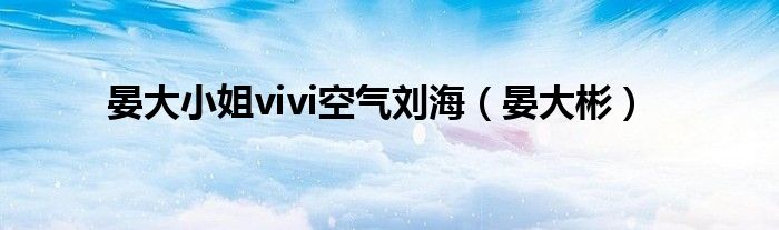 晏大小姐vivi空气刘海（晏大彬）