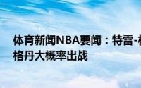 体育新闻NBA要闻：特雷-杨&卡佩拉G5出战成疑博格丹大概率出战