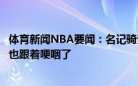 体育新闻NBA要闻：名记骑士夺冠那年采访詹姆斯他哭了我也跟着哽咽了