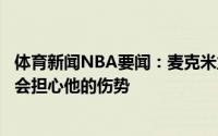 体育新闻NBA要闻：麦克米兰尽管字母哥是我们的对手依旧会担心他的伤势