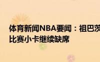 体育新闻NBA要闻：祖巴茨因右膝内侧副韧带扭伤缺席G6比赛小卡继续缺席