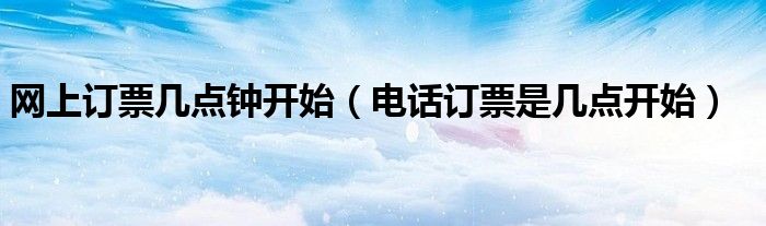 网上订票几点钟开始（电话订票是几点开始）