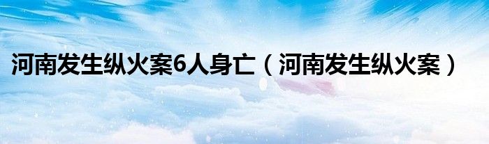 河南发生纵火案6人身亡（河南发生纵火案）