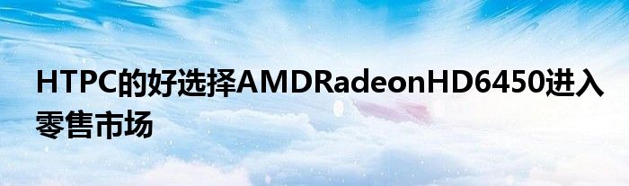 HTPC的好选择AMDRadeonHD6450进入零售市场