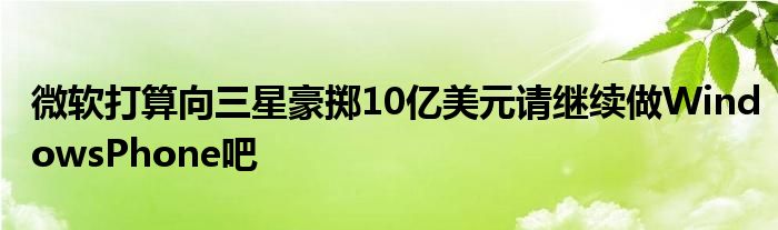 微软打算向三星豪掷10亿美元请继续做WindowsPhone吧