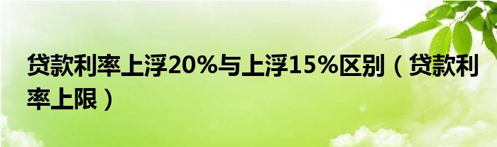 贷款利率上浮20%与上浮15%区别（贷款利率上限）