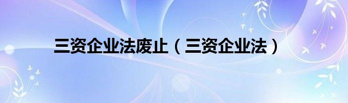 三资企业法废止（三资企业法）