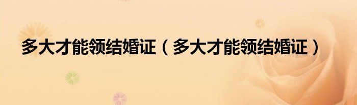 多大才能领结婚证（多大才能领结婚证）