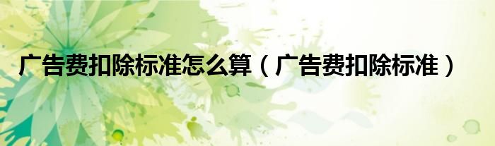 广告费扣除标准怎么算（广告费扣除标准）