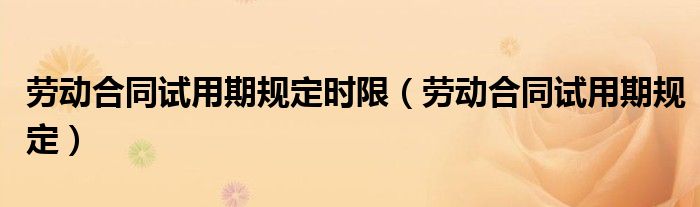 劳动合同试用期规定时限（劳动合同试用期规定）