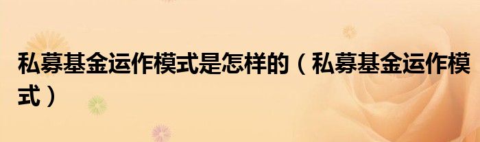 私募基金运作模式是怎样的（私募基金运作模式）