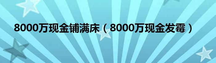 8000万现金铺满床（8000万现金发霉）