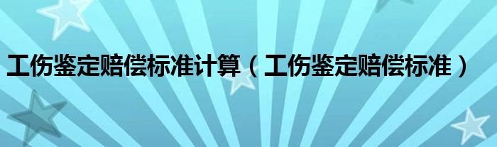 工伤鉴定赔偿标准计算（工伤鉴定赔偿标准）