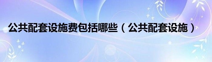 公共配套设施费包括哪些（公共配套设施）