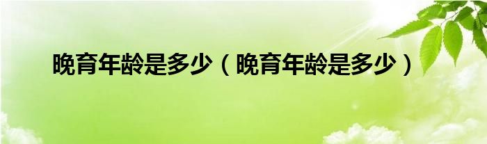 晚育年龄是多少（晚育年龄是多少）