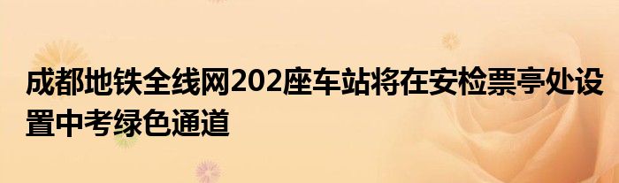 成都地铁全线网202座车站将在安检票亭处设置中考绿色通道