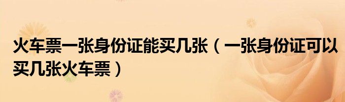 火车票一张身份证能买几张（一张身份证可以买几张火车票）