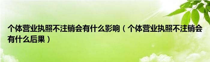 个体营业执照不注销会有什么影响（个体营业执照不注销会有什么后果）