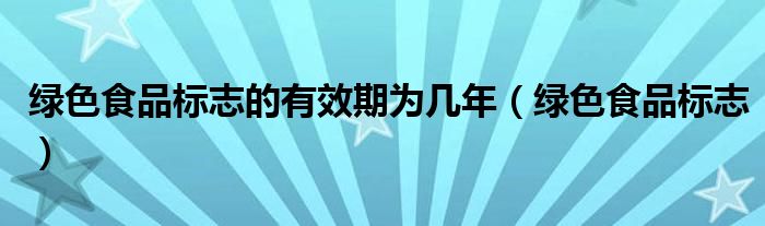 绿色食品标志的有效期为几年（绿色食品标志）