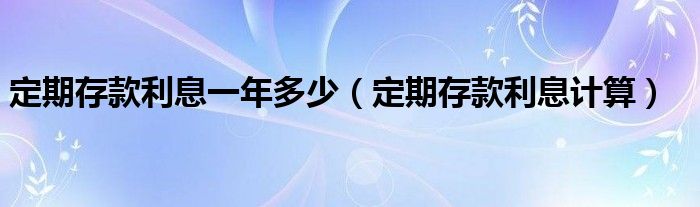 定期存款利息一年多少（定期存款利息计算）