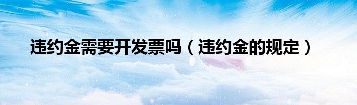 违约金需要开发票吗（违约金的规定）