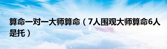 算命一对一大师算命（7人围观大师算命6人是托）