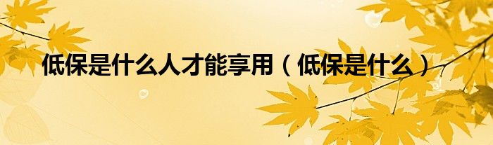 低保是什么人才能享用（低保是什么）