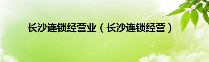 长沙连锁经营业（长沙连锁经营）