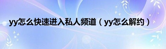 yy怎么快速进入私人频道（yy怎么解约）