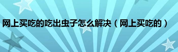 网上买吃的吃出虫子怎么解决（网上买吃的）