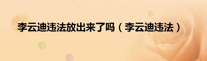 李云迪违法放出来了吗（李云迪违法）