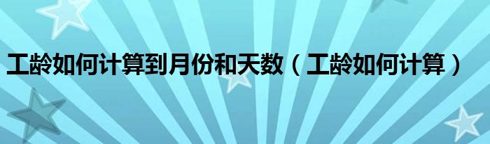 工龄如何计算到月份和天数（工龄如何计算）