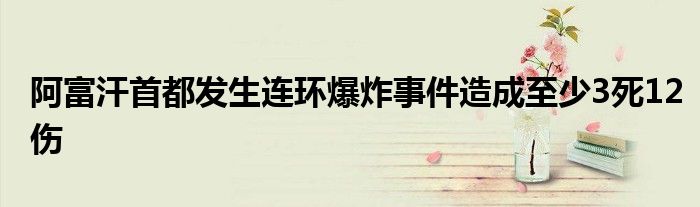 阿富汗首都发生连环爆炸事件造成至少3死12伤