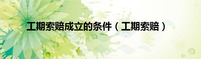 工期索赔成立的条件（工期索赔）