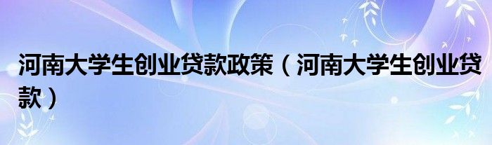 河南大学生创业贷款政策（河南大学生创业贷款）