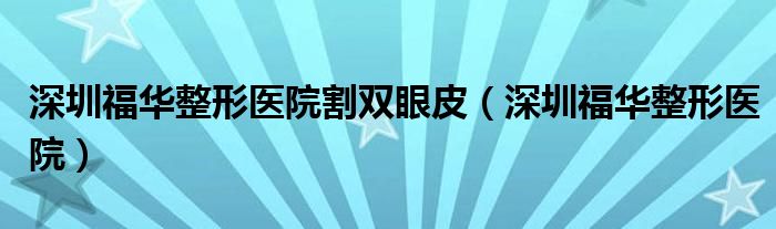深圳福华整形医院割双眼皮（深圳福华整形医院）