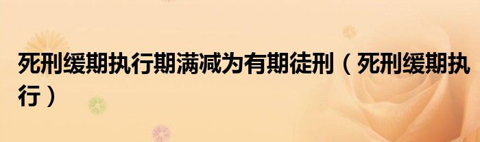 死刑缓期执行期满减为有期徒刑（死刑缓期执行）