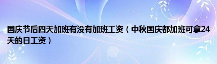 国庆节后四天加班有没有加班工资（中秋国庆都加班可拿24天的日工资）