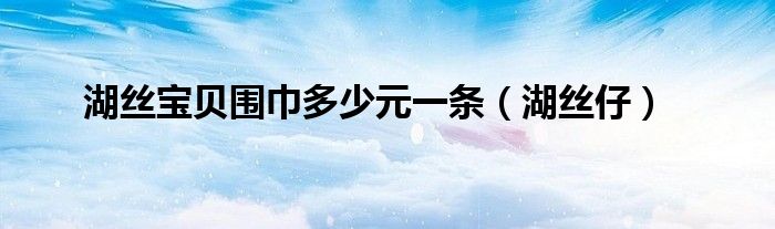 湖丝宝贝围巾多少元一条（湖丝仔）