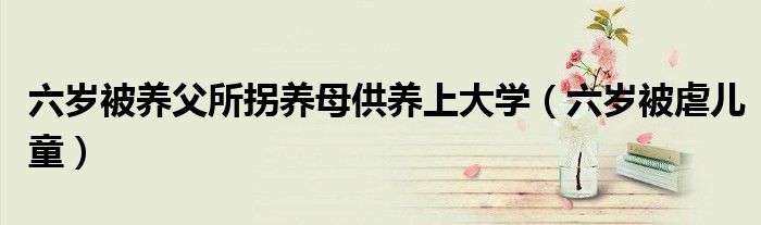 六岁被养父所拐养母供养上大学（六岁被虐儿童）
