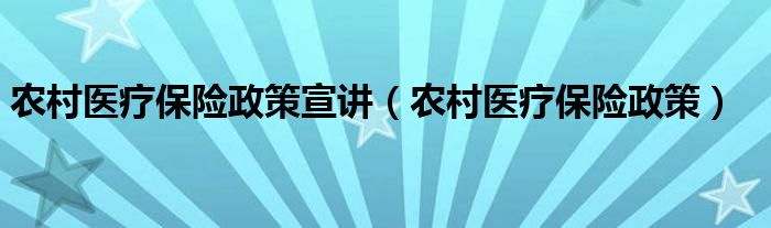 农村医疗保险政策宣讲（农村医疗保险政策）