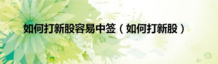 如何打新股容易中签（如何打新股）