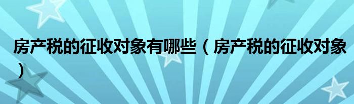 房产税的征收对象有哪些（房产税的征收对象）