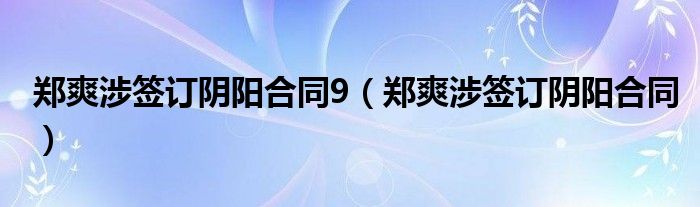 郑爽涉签订阴阳合同9（郑爽涉签订阴阳合同）
