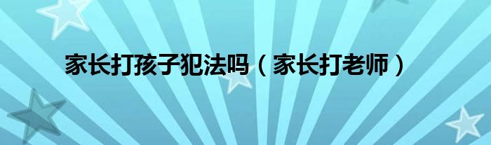 家长打孩子犯法吗（家长打老师）