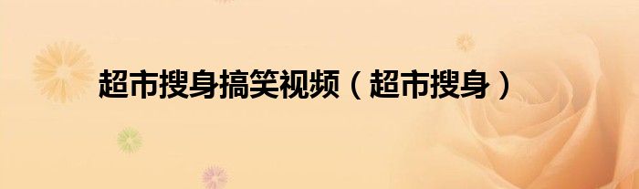 超市搜身搞笑视频（超市搜身）