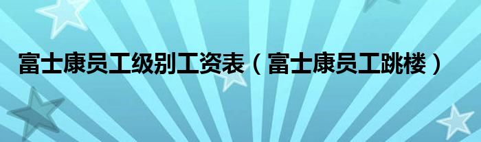 富士康员工级别工资表（富士康员工跳楼）