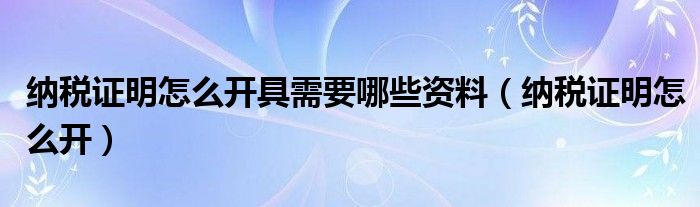 纳税证明怎么开具需要哪些资料（纳税证明怎么开）