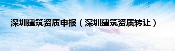 深圳建筑资质申报（深圳建筑资质转让）
