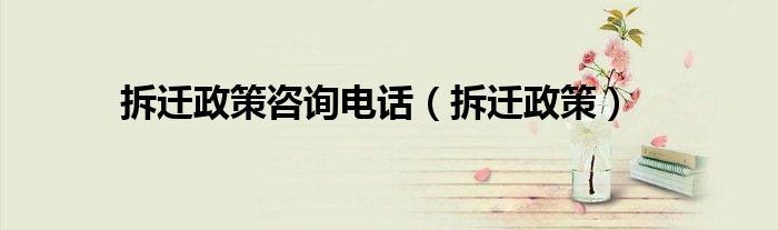 拆迁政策咨询电话（拆迁政策）